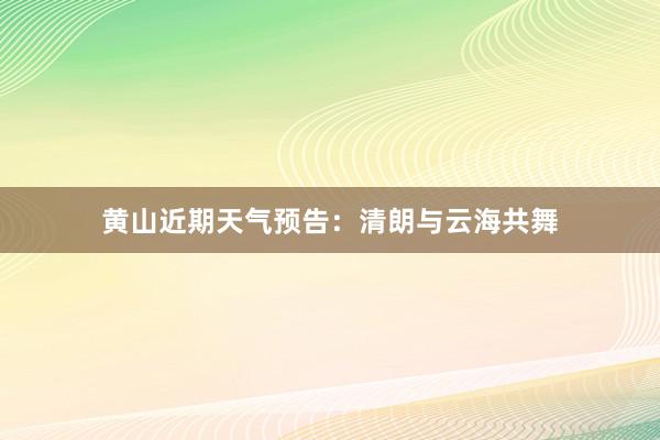 黄山近期天气预告：清朗与云海共舞